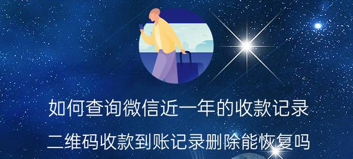 如何查询微信近一年的收款记录 二维码收款到账记录删除能恢复吗？